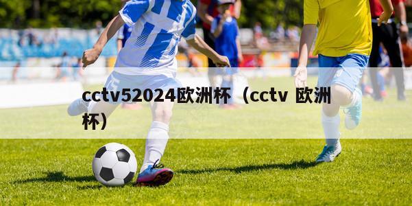 cctv52024欧洲杯（cctv 欧洲杯）