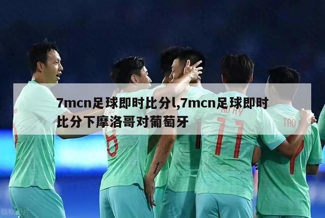 7mcn足球即时比分l,7mcn足球即时比分下摩洛哥对葡萄牙