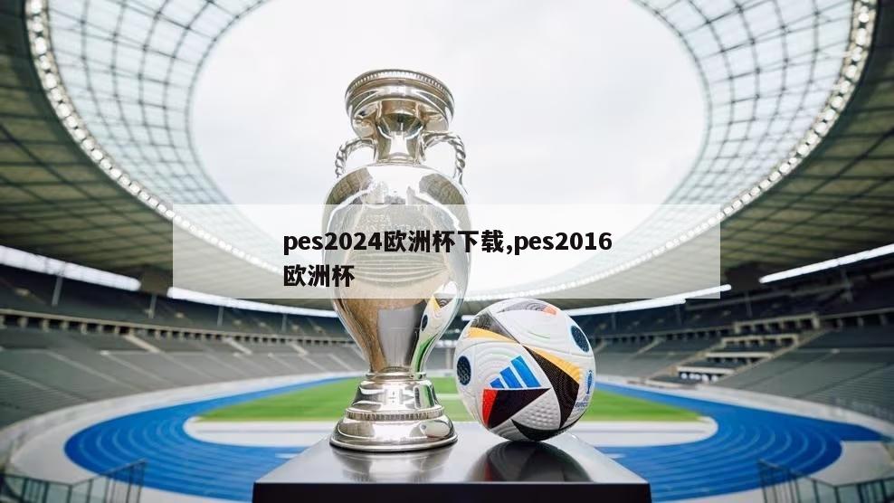 pes2024欧洲杯下载,pes2016欧洲杯